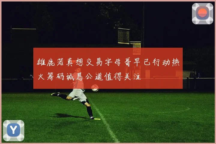 雄鹿若真想交易字母哥早已行动热火筹码诚恳公道值得关注