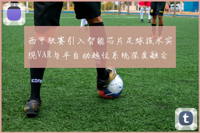 西甲联赛引入智能芯片足球技术实现VAR与半自动越位系统深度融合