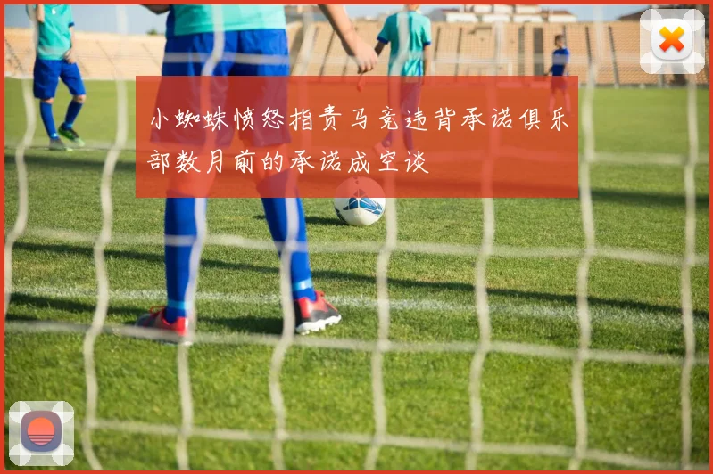 小蜘蛛愤怒指责马竞违背承诺俱乐部数月前的承诺成空谈